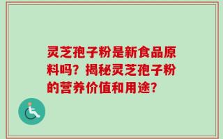 灵芝孢子粉是新食品原料吗？揭秘灵芝孢子粉的营养价值和用途？