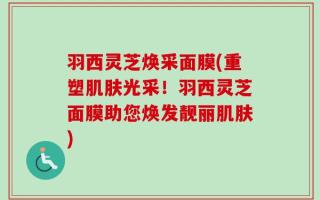 羽西灵芝焕采面膜(重塑肌肤光采！羽西灵芝面膜助您焕发靓丽肌肤)