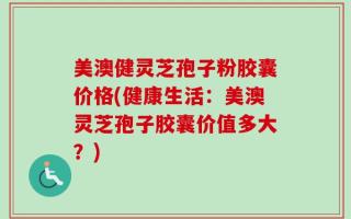 美澳健灵芝孢子粉胶囊价格(健康生活：美澳灵芝孢子胶囊价值多大？)