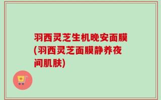 羽西灵芝生机晚安面膜(羽西灵芝面膜静养夜间肌肤)