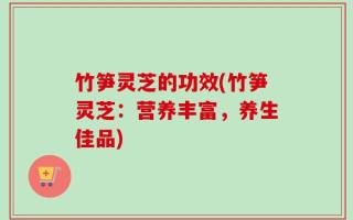 竹笋灵芝的功效(竹笋灵芝：营养丰富，养生佳品)