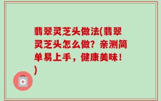 翡翠灵芝头做法(翡翠灵芝头怎么做？亲测简单易上手，健康美味！)