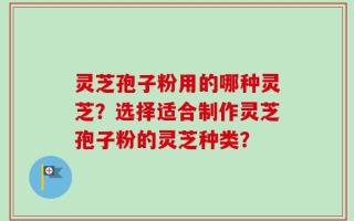 灵芝孢子粉用的哪种灵芝？选择适合制作灵芝孢子粉的灵芝种类？