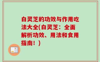 白灵芝的功效与作用吃法大全(白灵芝：全面解析功效、用法和食用指南！)