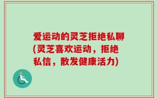 爱运动的灵芝拒绝私聊(灵芝喜欢运动，拒绝私信，散发健康活力)