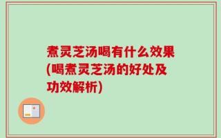 煮灵芝汤喝有什么效果(喝煮灵芝汤的好处及功效解析)