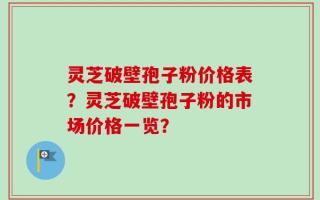 灵芝破壁孢子粉价格表？灵芝破壁孢子粉的市场价格一览？