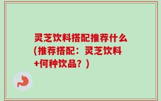 灵芝饮料搭配推荐什么(推荐搭配：灵芝饮料+何种饮品？)