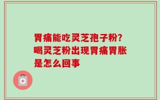 胃痛能吃灵芝孢子粉？喝灵芝粉出现胃痛胃胀是怎么回事