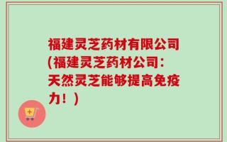 福建灵芝药材有限公司(福建灵芝药材公司：天然灵芝能够提高免疫力！)