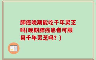 肺癌晚期能吃千年灵芝吗(晚期肺癌患者可服用千年灵芝吗？)