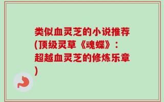 类似血灵芝的小说推荐(顶级灵草《魂蝶》：超越血灵芝的修炼乐章)