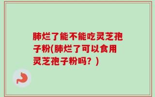 肺烂了能不能吃灵芝孢子粉(肺烂了可以食用灵芝孢子粉吗？)