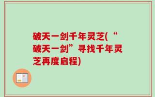 破天一剑千年灵芝(“破天一剑”寻找千年灵芝再度启程)