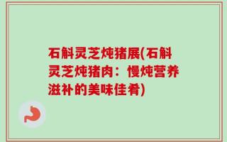 石斛灵芝炖猪展(石斛灵芝炖猪肉：慢炖营养滋补的美味佳肴)