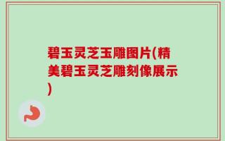碧玉灵芝玉雕图片(精美碧玉灵芝雕刻像展示)