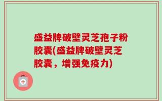 盛益牌破壁灵芝孢子粉胶囊(盛益牌破壁灵芝胶囊，增强免疫力)