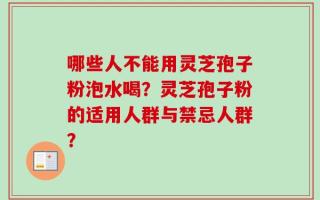 哪些人不能用灵芝孢子粉泡水喝？灵芝孢子粉的适用人群与禁忌人群？