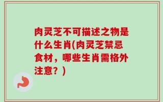 肉灵芝不可描述之物是什么生肖(肉灵芝禁忌食材，哪些生肖需格外注意？)