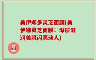 美伊娜多灵芝面膜(美伊娜灵芝面膜：深层滋润美肌闪亮动人)