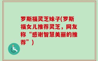 罗斯福灵芝妹子(罗斯福女儿推荐灵芝，网友称“感谢智慧美丽的推荐”)