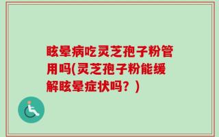眩晕病吃灵芝孢子粉管用吗(灵芝孢子粉能缓解眩晕症状吗？)