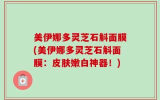 美伊娜多灵芝石斛面膜(美伊娜多灵芝石斛面膜：皮肤嫩白神器！)