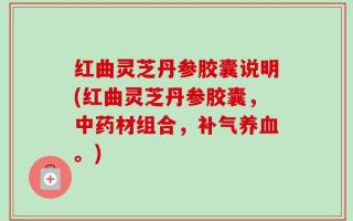 红曲灵芝丹参胶囊说明(红曲灵芝丹参胶囊，中药材组合，补气养血。)