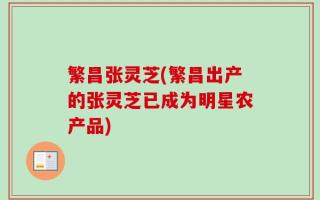 繁昌张灵芝(繁昌出产的张灵芝已成为明星农产品)