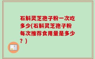 石斛灵芝孢子粉一次吃多少(石斛灵芝孢子粉每次推荐食用量是多少？)