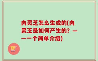 肉灵芝怎么生成的(肉灵芝是如何产生的？——一个简单介绍)