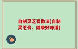 自制灵芝膏做法(自制灵芝膏，健康好味道)
