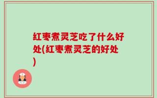 红枣煮灵芝吃了什么好处(红枣煮灵芝的好处)