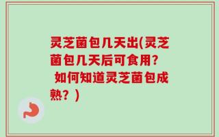 灵芝菌包几天出(灵芝菌包几天后可食用？  如何知道灵芝菌包成熟？)
