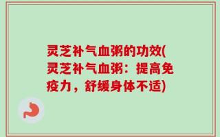 灵芝补气血粥的功效(灵芝补气血粥：提高免疫力，舒缓身体不适)