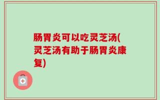 肠胃炎可以吃灵芝汤(灵芝汤有助于肠胃炎康复)