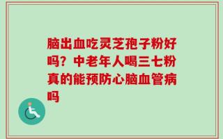 脑出血吃灵芝孢子粉好吗？中老年人喝三七粉真的能预防心脑血管病吗
