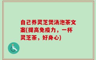 自己养灵芝煲汤泡茶文案(提高免疫力，一杯灵芝茶，好身心)