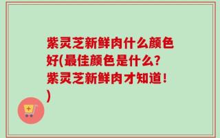 紫灵芝新鲜肉什么颜色好(最佳颜色是什么？紫灵芝新鲜肉才知道！)