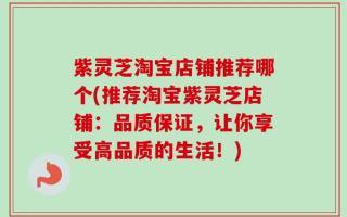 紫灵芝淘宝店铺推荐哪个(推荐淘宝紫灵芝店铺：品质保证，让你享受高品质的生活！)