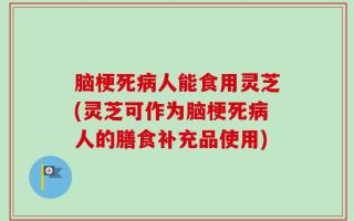 脑梗死病人能食用灵芝(灵芝可作为脑梗死病人的膳食补充品使用)
