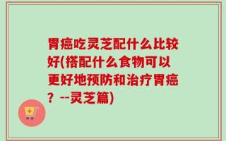 胃癌吃灵芝配什么比较好(搭配什么食物可以更好地预防和治疗胃癌？--灵芝篇)