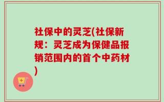 社保中的灵芝(社保新规：灵芝成为保健品报销范围内的首个中药材)