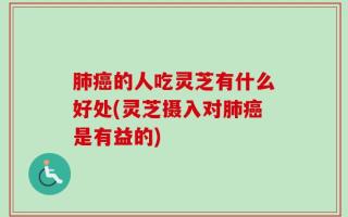 肺癌的人吃灵芝有什么好处(灵芝摄入对肺癌是有益的)