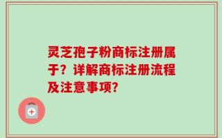 灵芝孢子粉商标注册属于？详解商标注册流程及注意事项？