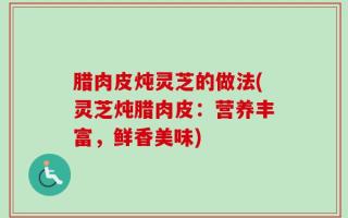 腊肉皮炖灵芝的做法(灵芝炖腊肉皮：营养丰富，鲜香美味)