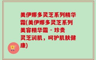 美伊娜多灵芝系列精华霜(美伊娜多灵芝系列美容精华霜 - 珍贵灵芝润肌，呵护肌肤健康)