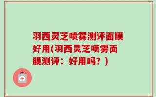羽西灵芝喷雾测评面膜好用(羽西灵芝喷雾面膜测评：好用吗？)