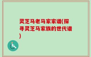灵芝马老马家家谱(探寻灵芝马家族的世代谱)