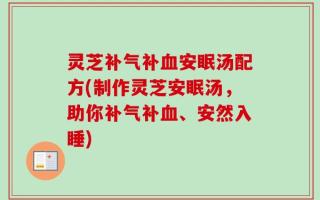 灵芝补气补血安眠汤配方(制作灵芝安眠汤，助你补气补血、安然入睡)
